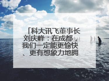 科大讯飞董事长刘庆峰：在成都，我们一定能更愉快、更有想象力地拥抱人工智能