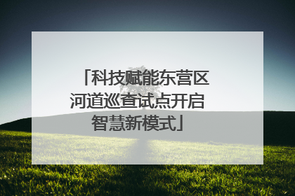 科技赋能东营区河道巡查试点开启智慧新模式