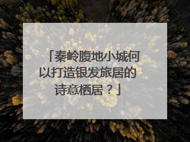 秦岭腹地小城何以打造银发旅居的诗意栖居？