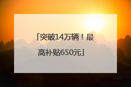 突破14万辆！最高补贴650元