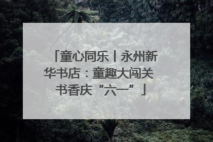 童心同乐丨永州新华书店：童趣大闯关 书香庆“六一”