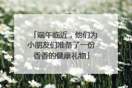 端午临近，他们为小朋友们准备了一份香香的健康礼物