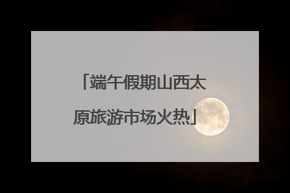 端午假期山西太原旅游市场火热