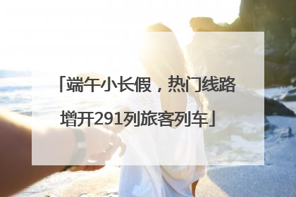 端午小长假，热门线路增开291列旅客列车
