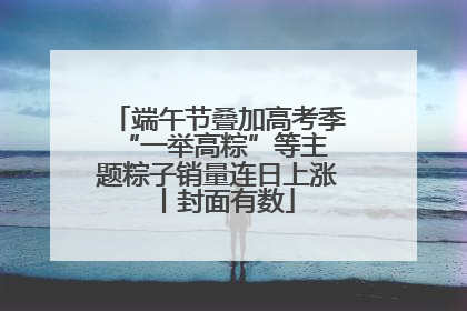 端午节叠加高考季 “一举高粽”等主题粽子销量连日上涨丨封面有数