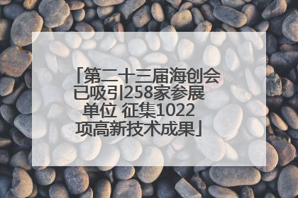 第二十三届海创会已吸引258家参展单位 征集1022项高新技术成果