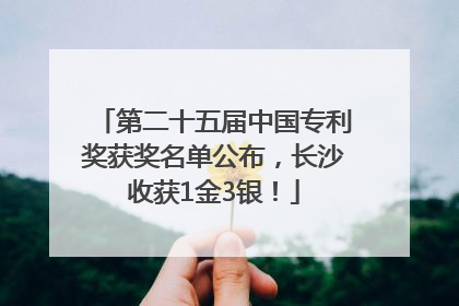 第二十五届中国专利奖获奖名单公布，长沙收获1金3银！