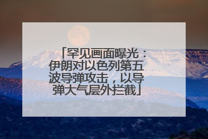 罕见画面曝光：伊朗对以色列第五波导弹攻击，以导弹大气层外拦截