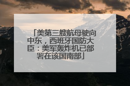美第三艘航母驶向中东，西班牙国防大臣：美军轰炸机已部署在该国南部