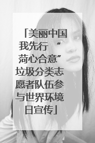 美丽中国我先行 “菏心合意”垃圾分类志愿者队伍参与世界环境日宣传