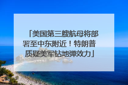 美国第三艘航母将部署至中东附近！特朗普质疑美军钻地弹效力