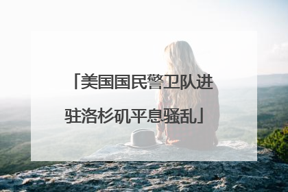 美国国民警卫队进驻洛杉矶平息骚乱