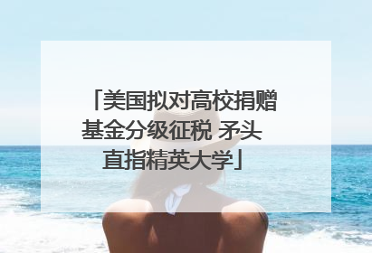 美国拟对高校捐赠基金分级征税 矛头直指精英大学