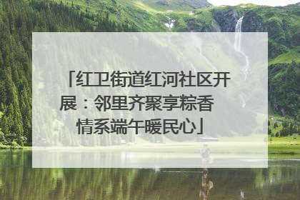 红卫街道红河社区开展：邻里齐聚享粽香 情系端午暖民心