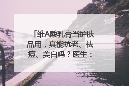 维A酸乳膏当护肤品用，真能抗老、祛痘、美白吗？医生：不建议长期使用