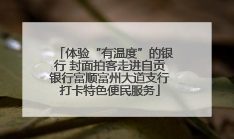 体验“有温度”的银行 封面拍客走进自贡银行富顺富州大道支行打卡特色便民服务