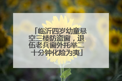 临沂四岁幼童悬空三楼防盗窗，退伍老兵窗外托举二十分钟化险为夷
