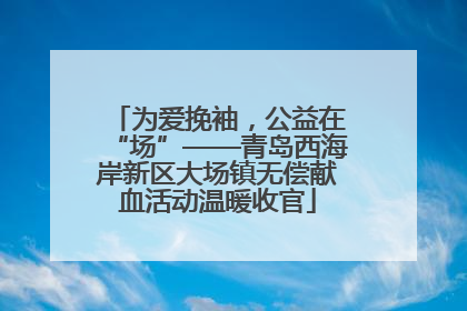 为爱挽袖，公益在“场”——青岛西海岸新区大场镇无偿献血活动温暖收官