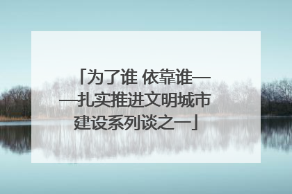为了谁 依靠谁——扎实推进文明城市建设系列谈之一