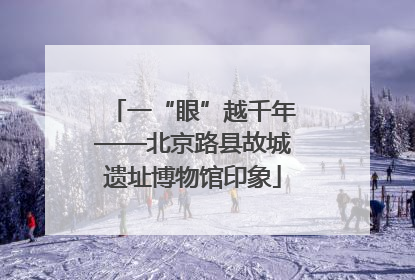 一“眼”越千年——北京路县故城遗址博物馆印象
