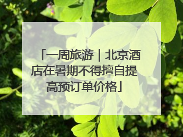 一周旅游｜北京酒店在暑期不得擅自提高预订单价格
