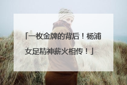 一枚金牌的背后！杨浦女足精神薪火相传！