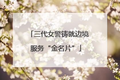 三代女警铸就边境服务“金名片”