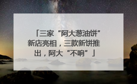 三家“阿大葱油饼”新店亮相，三款新饼推出，阿大“不响”