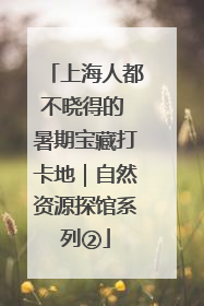 上海人都不晓得的 暑期宝藏打卡地｜自然资源探馆系列②