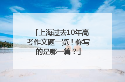 上海过去10年高考作文题一览！你写的是哪一篇？