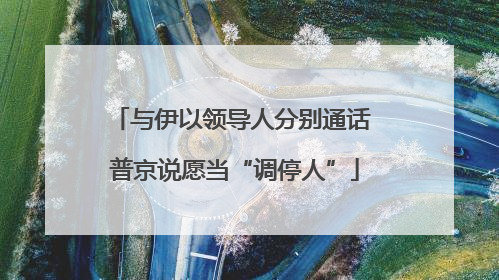 与伊以领导人分别通话 普京说愿当“调停人”
