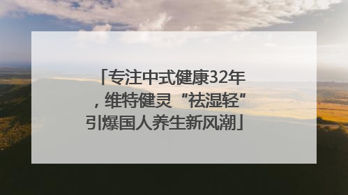 专注中式健康32年，维特健灵“祛湿轻”引爆国人养生新风潮