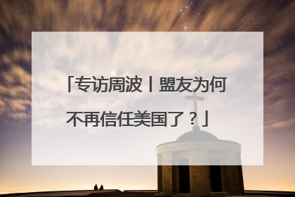 专访周波丨盟友为何不再信任美国了？