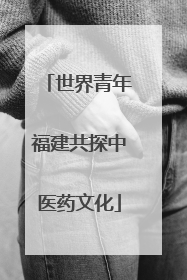 世界青年福建共探中医药文化