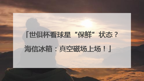 世俱杯看球星“保鲜”状态？海信冰箱：真空磁场上场！