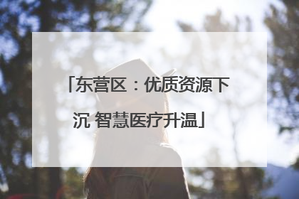 东营区：优质资源下沉 智慧医疗升温