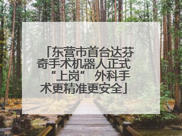 东营市首台达芬奇手术机器人正式“上岗” 外科手术更精准更安全