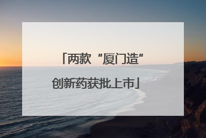 两款“厦门造”创新药获批上市