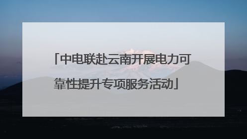 中电联赴云南开展电力可靠性提升专项服务活动