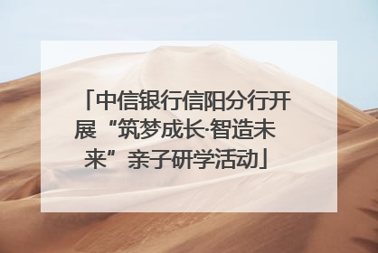 中信银行信阳分行开展“筑梦成长·智造未来”亲子研学活动