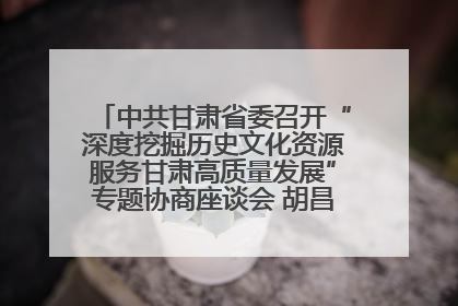 中共甘肃省委召开“深度挖掘历史文化资源服务甘肃高质量发展”专题协商座谈会 胡昌升主持并讲话