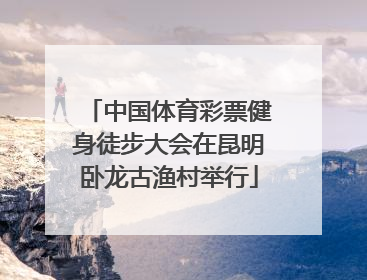 中国体育彩票健身徒步大会在昆明卧龙古渔村举行