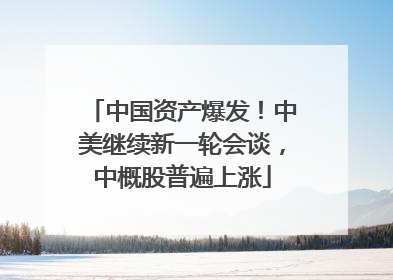 中国资产爆发！中美继续新一轮会谈，中概股普遍上涨