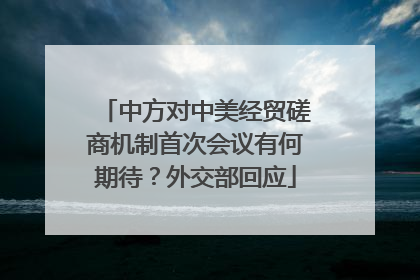 中方对中美经贸磋商机制首次会议有何期待？外交部回应