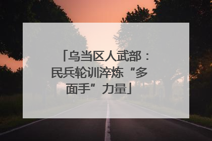 乌当区人武部：民兵轮训淬炼“多面手”力量