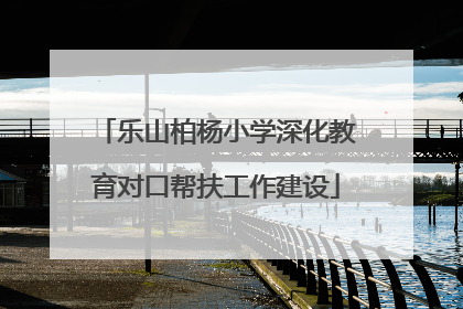 乐山柏杨小学深化教育对口帮扶工作建设