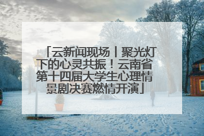 云新闻现场丨聚光灯下的心灵共振！云南省第十四届大学生心理情景剧决赛燃情开演