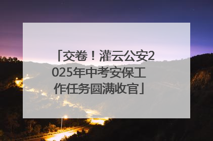 交卷！灌云公安2025年中考安保工作任务圆满收官
