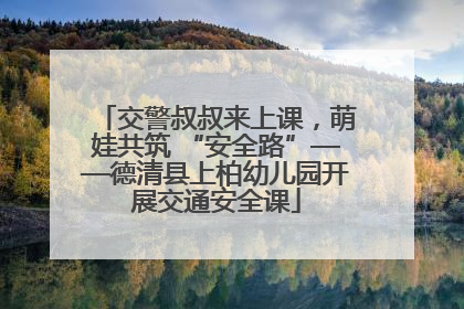 交警叔叔来上课，萌娃共筑 “安全路”——德清县上柏幼儿园开展交通安全课