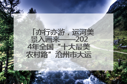 亦行亦游，运河美景入画来——2024年全国“十大最美农村路”沧州市大运河堤顶路探访